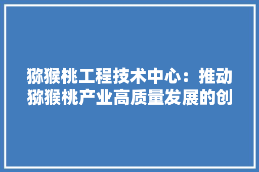 猕猴桃工程技术中心：推动猕猴桃产业高质量发展的创新引擎 室内设计