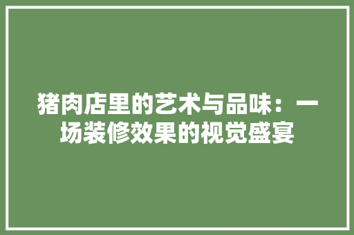 猪肉店里的艺术与品味：一场装修效果的视觉盛宴