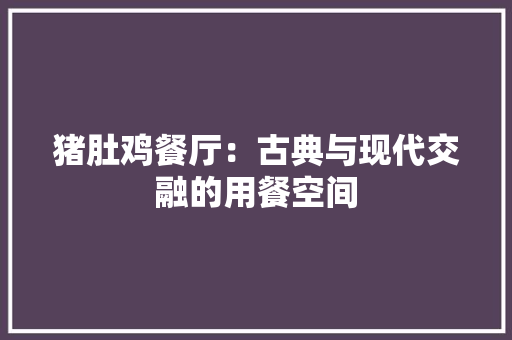 猪肚鸡餐厅：古典与现代交融的用餐空间 室内设计