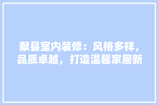 献县室内装修：风格多样，品质卓越，打造温馨家居新篇章 室内设计