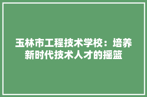 玉林市工程技术学校：培养新时代技术人才的摇篮 室内设计