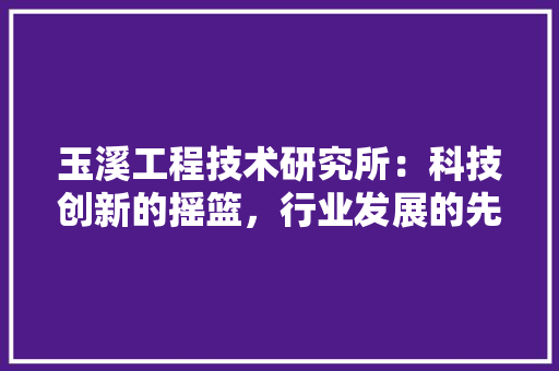 玉溪工程技术研究所：科技创新的摇篮，行业发展的先锋 室内设计