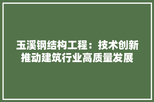 玉溪钢结构工程：技术创新推动建筑行业高质量发展