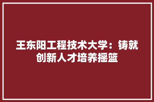 王东阳工程技术大学：铸就创新人才培养摇篮 室内设计