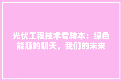 光伏工程技术专转本：绿色能源的明天，我们的未来 家居装修