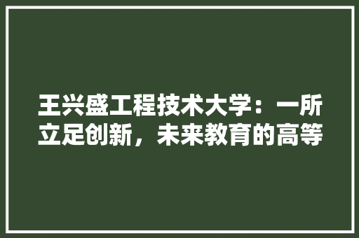 王兴盛工程技术大学：一所立足创新，未来教育的高等学府 室内设计