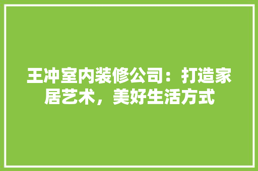 王冲室内装修公司：打造家居艺术，美好生活方式 室内设计
