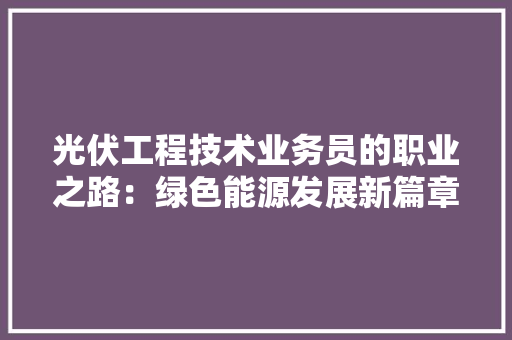 光伏工程技术业务员的职业之路：绿色能源发展新篇章 家居装修