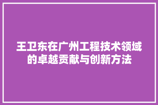 王卫东在广州工程技术领域的卓越贡献与创新方法 室内设计