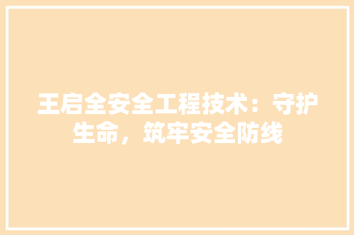 王启全安全工程技术：守护生命，筑牢安全防线