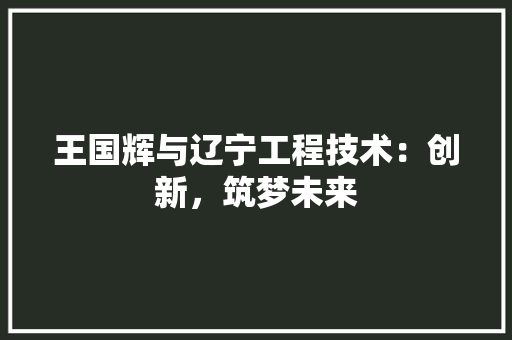 王国辉与辽宁工程技术：创新，筑梦未来 室内设计