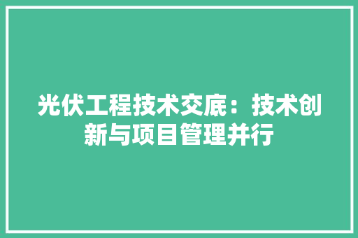 光伏工程技术交底：技术创新与项目管理并行 家居装修