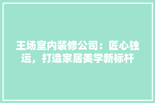 王场室内装修公司：匠心独运，打造家居美学新标杆 室内设计