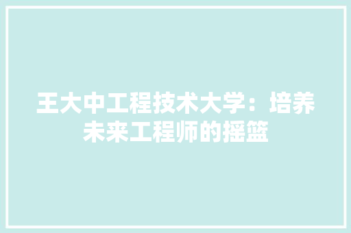 王大中工程技术大学：培养未来工程师的摇篮 室内设计
