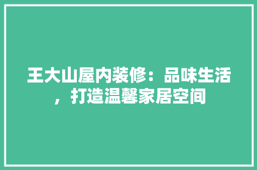 王大山屋内装修：品味生活，打造温馨家居空间 室内设计