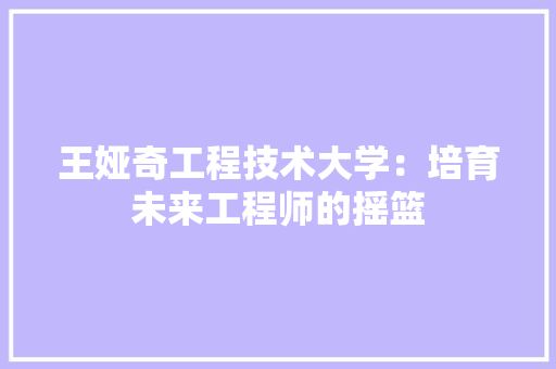 王娅奇工程技术大学：培育未来工程师的摇篮 室内设计