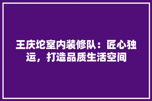 王庆坨室内装修队：匠心独运，打造品质生活空间