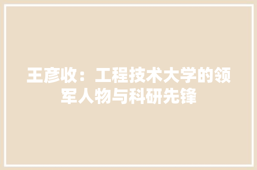 王彦收：工程技术大学的领军人物与科研先锋 室内设计