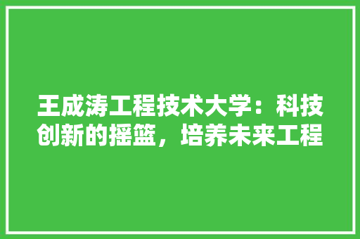 王成涛工程技术大学：科技创新的摇篮，培养未来工程师的殿堂 室内设计