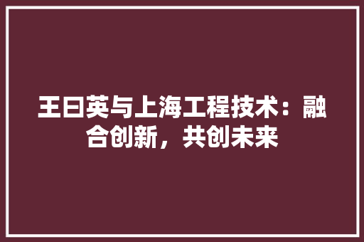 王曰英与上海工程技术：融合创新，共创未来