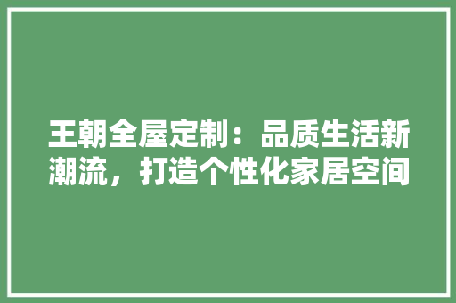 王朝全屋定制：品质生活新潮流，打造个性化家居空间 室内设计