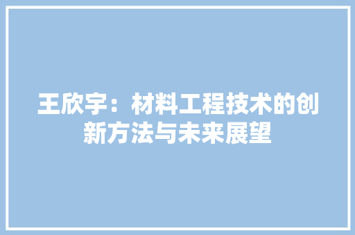 王欣宇：材料工程技术的创新方法与未来展望 室内设计