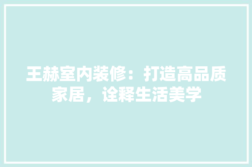 王赫室内装修：打造高品质家居，诠释生活美学 室内设计