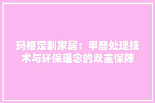 玛格定制家居：甲醛处理技术与环保理念的双重保障 室内设计
