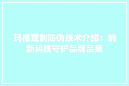 玛格定制防伪技术介绍：创新科技守护品牌品质