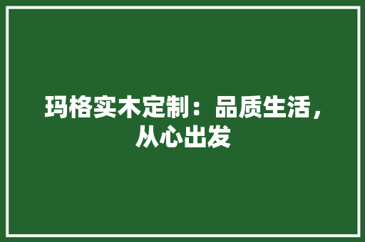 玛格实木定制：品质生活，从心出发 室内设计
