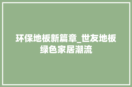 环保地板新篇章_世友地板绿色家居潮流 室内设计