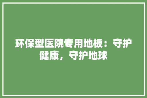 环保型医院专用地板：守护健康，守护地球