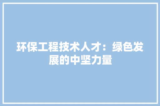 环保工程技术人才：绿色发展的中坚力量 室内设计