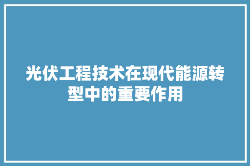 光伏工程技术在现代能源转型中的重要作用