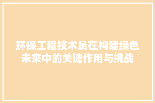 环保工程技术员在构建绿色未来中的关键作用与挑战 室内设计