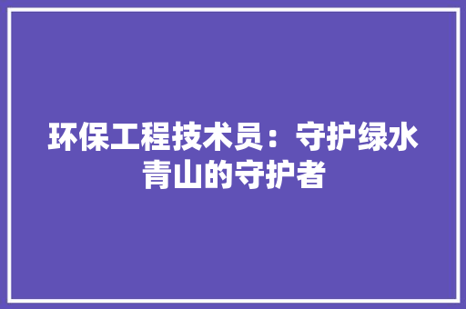 环保工程技术员：守护绿水青山的守护者 室内设计