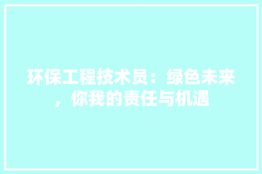 环保工程技术员：绿色未来，你我的责任与机遇 室内设计