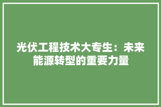 光伏工程技术大专生：未来能源转型的重要力量