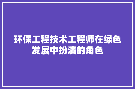 环保工程技术工程师在绿色发展中扮演的角色