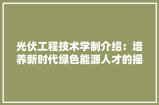 光伏工程技术学制介绍：培养新时代绿色能源人才的摇篮
