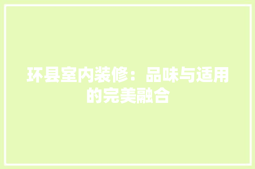 环县室内装修：品味与适用的完美融合 室内设计