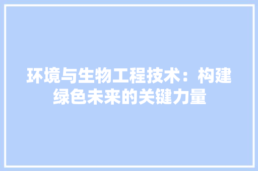 环境与生物工程技术：构建绿色未来的关键力量 室内设计