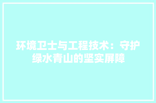环境卫士与工程技术：守护绿水青山的坚实屏障 室内设计