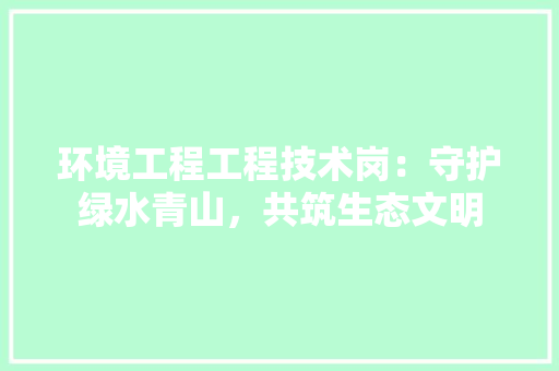 环境工程工程技术岗：守护绿水青山，共筑生态文明 室内设计
