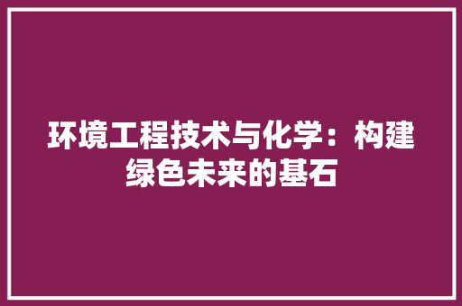 环境工程技术与化学：构建绿色未来的基石 室内设计
