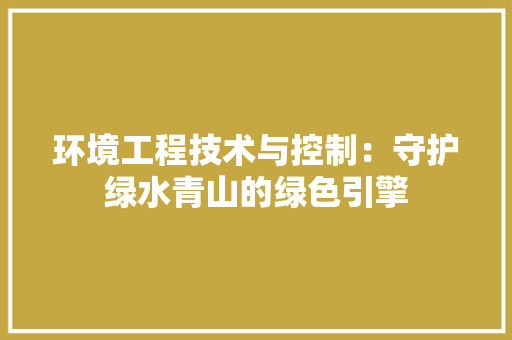 环境工程技术与控制：守护绿水青山的绿色引擎 室内设计