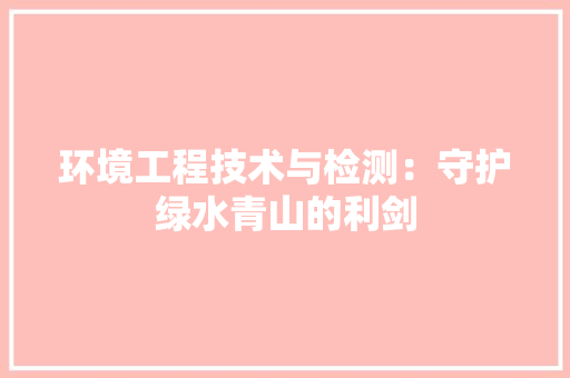 环境工程技术与检测：守护绿水青山的利剑