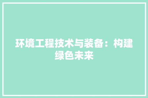 环境工程技术与装备：构建绿色未来