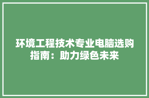 环境工程技术专业电脑选购指南：助力绿色未来 室内设计