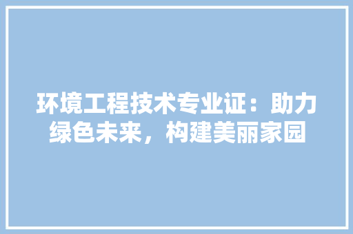 环境工程技术专业证：助力绿色未来，构建美丽家园